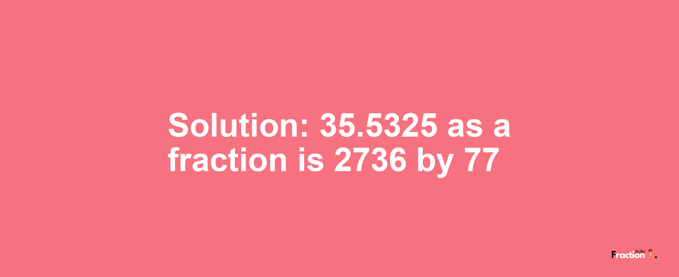Solution:35.5325 as a fraction is 2736/77